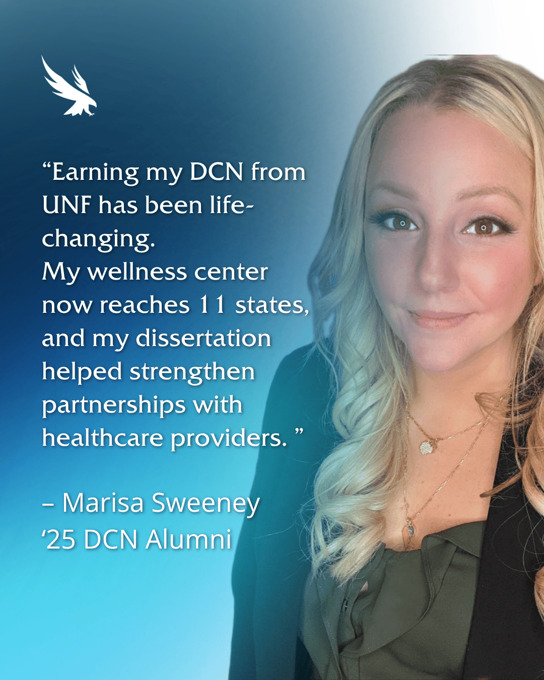 “Earning my DCN from UNF has been life-changing.  My wellness center now reaches 11 states, and my dissertation helped strengthen partnerships with healthcare providers. ”  Marisa Sweeney ‘25 DCN Alumni
