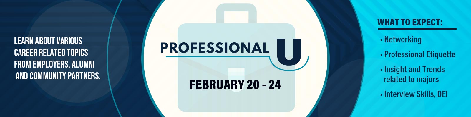 Professional U - February 20 through 24. Learn about various career-related topics from employers, alumni, and community partners. Expect networking, professional etiquette, insight and trends related to majors, interview skills, and DEI.